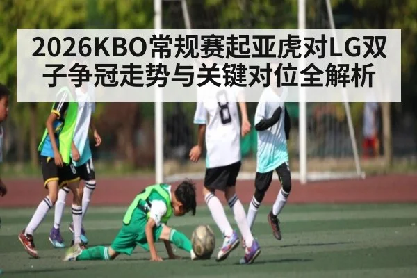 2026KBO常规赛起亚虎对LG双子争冠走势与关键对位全解析